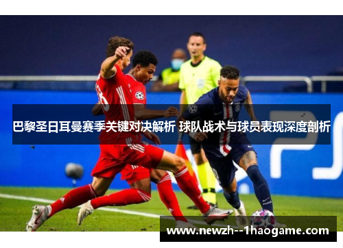 巴黎圣日耳曼赛季关键对决解析 球队战术与球员表现深度剖析