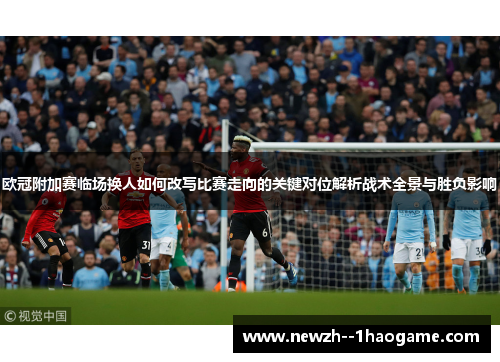 欧冠附加赛临场换人如何改写比赛走向的关键对位解析战术全景与胜负影响