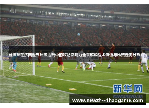 登贝莱在法国世界杯预选赛中的攻防影响力全景解读战术价值与比赛走向分析 登贝莱在法国世界杯预选赛中的攻防影响力全景解读战术价值与比赛走向分析