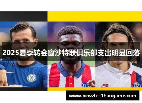 2025夏季转会窗沙特联俱乐部支出明显回落 2025夏季转会窗沙特联俱乐部支出明显回落