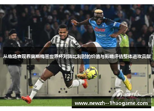 从临场表现看奥斯梅恩世界杯对阵比利时的价值与影响评估整体进攻贡献 从临场表现看奥斯梅恩世界杯对阵比利时的价值与影响评估整体进攻贡献