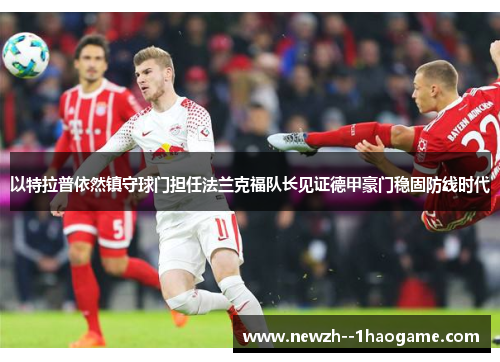 以特拉普依然镇守球门担任法兰克福队长见证德甲豪门稳固防线时代 以特拉普依然镇守球门担任法兰克福队长见证德甲豪门稳固防线时代