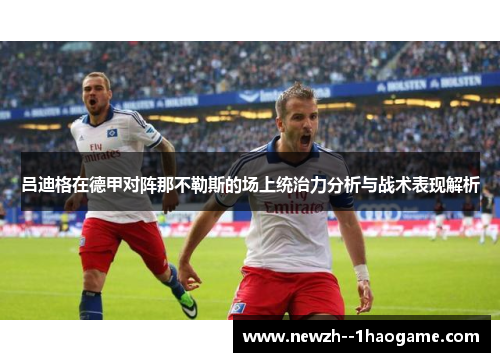 吕迪格在德甲对阵那不勒斯的场上统治力分析与战术表现解析 吕迪格在德甲对阵那不勒斯的场上统治力分析与战术表现解析