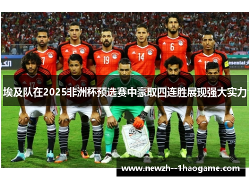 埃及队在2025非洲杯预选赛中豪取四连胜展现强大实力 埃及队在2025非洲杯预选赛中豪取四连胜展现强大实力