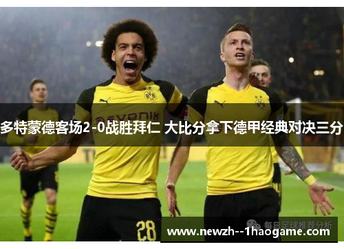 多特蒙德客场2-0战胜拜仁 大比分拿下德甲经典对决三分 多特蒙德客场2-0战胜拜仁 大比分拿下德甲经典对决三分