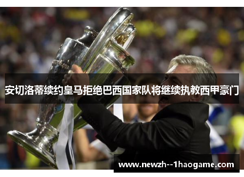 安切洛蒂续约皇马拒绝巴西国家队将继续执教西甲豪门 安切洛蒂续约皇马拒绝巴西国家队将继续执教西甲豪门