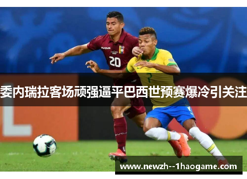 委内瑞拉客场顽强逼平巴西世预赛爆冷引关注 委内瑞拉客场顽强逼平巴西世预赛爆冷引关注