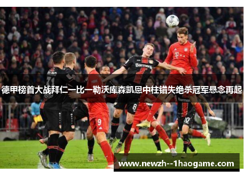 德甲榜首大战拜仁一比一勒沃库森凯恩中柱错失绝杀冠军悬念再起 德甲榜首大战拜仁一比一勒沃库森凯恩中柱错失绝杀冠军悬念再起