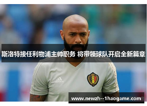 斯洛特接任利物浦主帅职务 将带领球队开启全新篇章 斯洛特接任利物浦主帅职务 将带领球队开启全新篇章