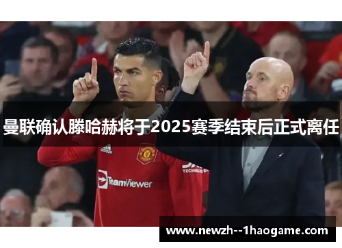 曼联确认滕哈赫将于2025赛季结束后正式离任