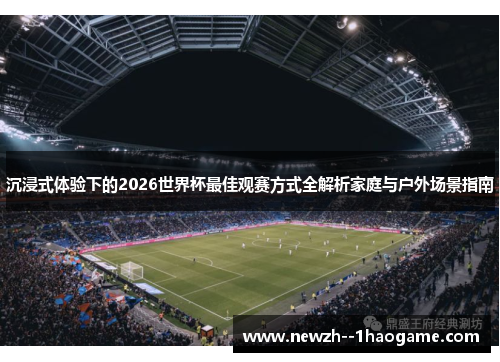 沉浸式体验下的2026世界杯最佳观赛方式全解析家庭与户外场景指南 沉浸式体验下的2026世界杯最佳观赛方式全解析家庭与户外场景指南