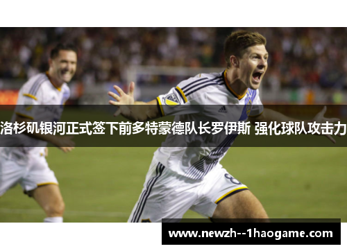 洛杉矶银河正式签下前多特蒙德队长罗伊斯 强化球队攻击力 洛杉矶银河正式签下前多特蒙德队长罗伊斯 强化球队攻击力