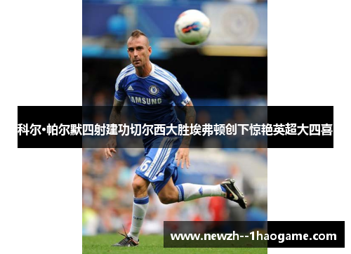 科尔·帕尔默四射建功切尔西大胜埃弗顿创下惊艳英超大四喜