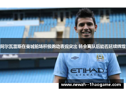 阿尔瓦雷斯在曼城前场积极跑动表现突出 转会离队后能否延续辉煌