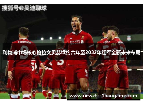 利物浦中场核心格拉文贝赫续约六年至2032年红军全新未来布局