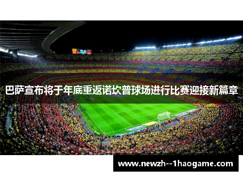 巴萨宣布将于年底重返诺坎普球场进行比赛迎接新篇章