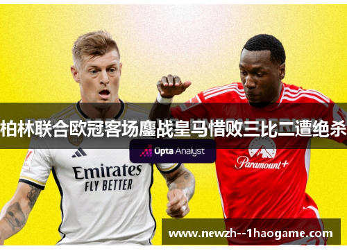 柏林联合欧冠客场鏖战皇马惜败三比二遭绝杀