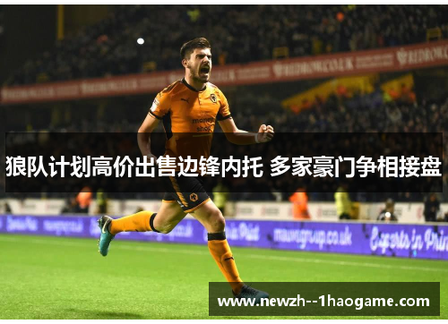 狼队计划高价出售边锋内托 多家豪门争相接盘