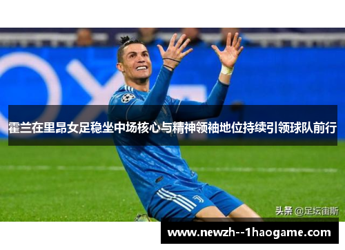 霍兰在里昂女足稳坐中场核心与精神领袖地位持续引领球队前行