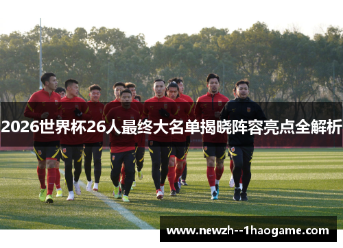 2026世界杯26人最终大名单揭晓阵容亮点全解析 2026世界杯26人最终大名单揭晓阵容亮点全解析