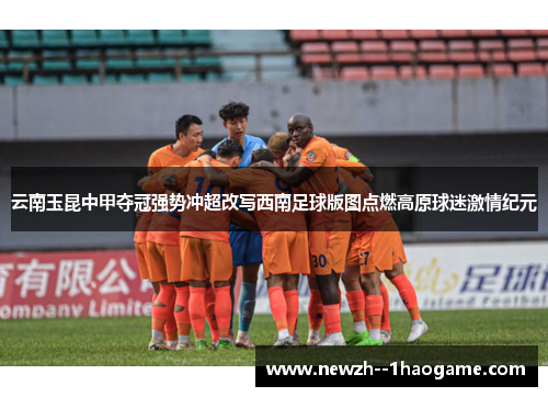 云南玉昆中甲夺冠强势冲超改写西南足球版图点燃高原球迷激情纪元 云南玉昆中甲夺冠强势冲超改写西南足球版图点燃高原球迷激情纪元