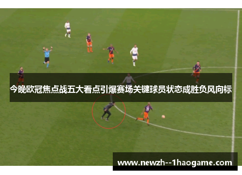 今晚欧冠焦点战五大看点引爆赛场关键球员状态成胜负风向标 今晚欧冠焦点战五大看点引爆赛场关键球员状态成胜负风向标