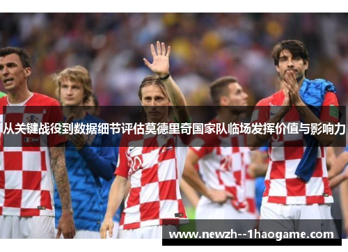 从关键战役到数据细节评估莫德里奇国家队临场发挥价值与影响力