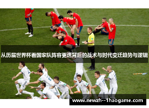 从历届世界杯看国家队阵容更迭背后的战术与时代变迁趋势与逻辑 从历届世界杯看国家队阵容更迭背后的战术与时代变迁趋势与逻辑