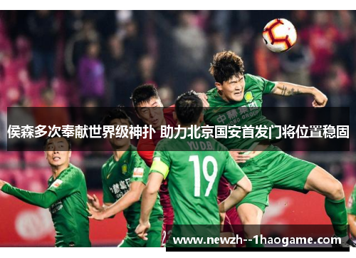 侯森多次奉献世界级神扑 助力北京国安首发门将位置稳固 侯森多次奉献世界级神扑 助力北京国安首发门将位置稳固