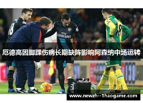厄德高因脚踝伤病长期缺阵影响阿森纳中场运转