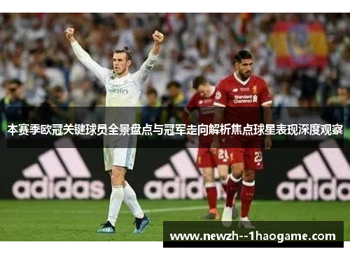 本赛季欧冠关键球员全景盘点与冠军走向解析焦点球星表现深度观察 本赛季欧冠关键球员全景盘点与冠军走向解析焦点球星表现深度观察