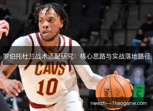 罗伯托杜兰战术适配研究:核心思路与实战落地路径 罗伯托杜兰战术适配研究:核心思路与实战落地路径