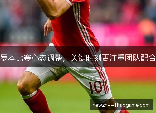 罗本比赛心态调整，关键时刻更注重团队配合
