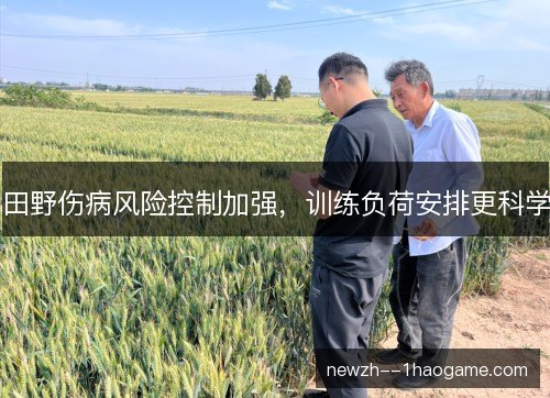 田野伤病风险控制加强,训练负荷安排更科学 田野伤病风险控制加强,训练负荷安排更科学