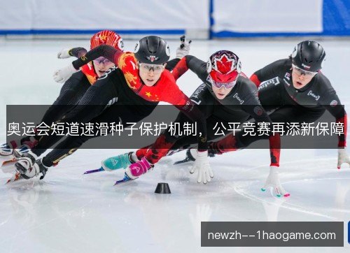 奥运会短道速滑种子保护机制,公平竞赛再添新保障 奥运会短道速滑种子保护机制,公平竞赛再添新保障