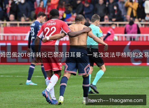 姆巴佩2018年转投巴黎圣日耳曼:一笔改变法甲格局的交易 姆巴佩2018年转投巴黎圣日耳曼:一笔改变法甲格局的交易